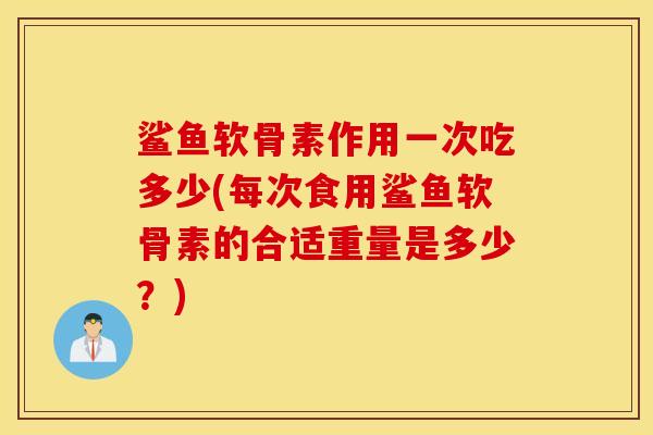鲨鱼软骨素作用一次吃多少(每次食用鲨鱼软骨素的合适重量是多少?) 鲨鱼软骨素作用一次吃多少(每次食用鲨鱼软骨素的合适重量是多少?)