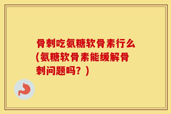 吃氨糖软骨素行么(氨糖软骨素能缓解问题吗?) 吃氨糖软骨素行么(氨糖软骨素能缓解问题吗?)