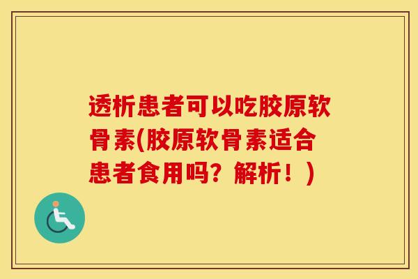 透析患者可以吃胶原软骨素(胶原软骨素适合患者食用吗?解析!) 透析患者可以吃胶原软骨素(胶原软骨素适合患者食用吗?解析!)