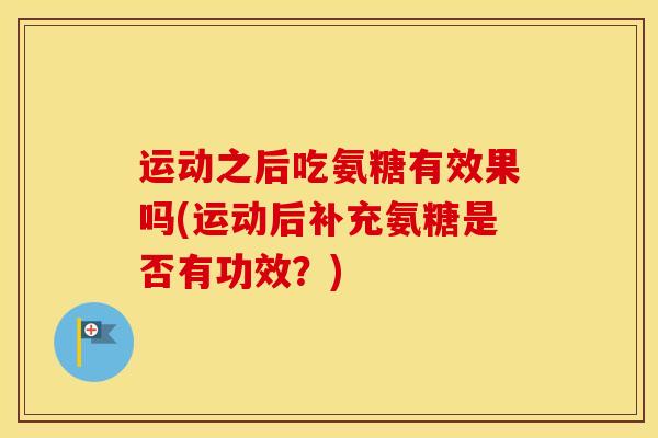 运动之后吃氨糖有效果吗(运动后补充氨糖是否有功效?) 运动之后吃氨糖有效果吗(运动后补充氨糖是否有功效?)