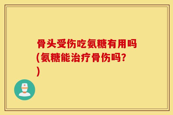 骨头受伤吃氨糖有用吗(氨糖能骨伤吗？)