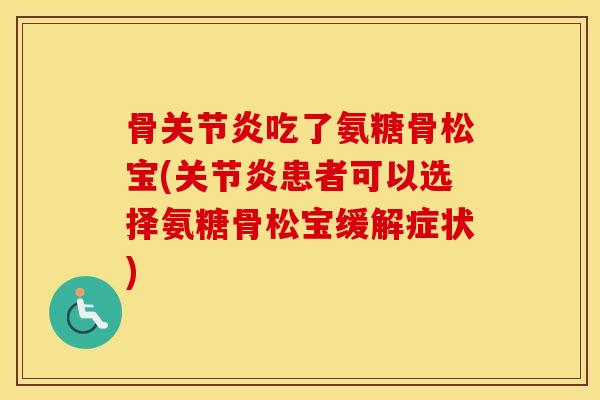 骨吃了氨糖骨松宝(患者可以选择氨糖骨松宝缓解症状) 骨吃了氨糖骨松宝(患者可以选择氨糖骨松宝缓解症状)