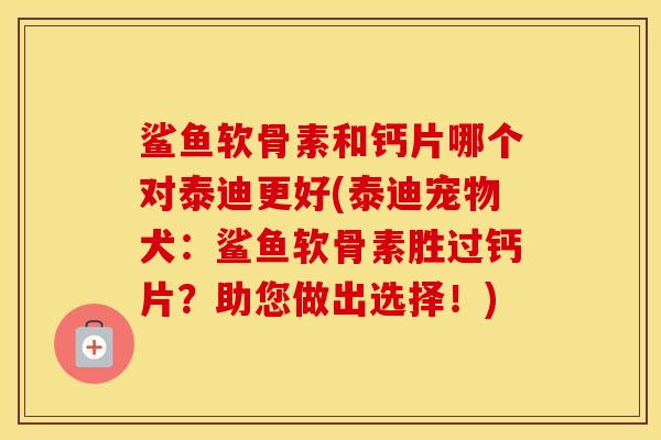 鲨鱼软骨素和钙片哪个对泰迪更好(泰迪宠物犬:鲨鱼软骨素胜过钙片?助您做出选择!) 鲨鱼软骨素和钙片哪个对泰迪更好(泰迪宠物犬:鲨鱼软骨素胜过钙片?助您做出选择!)