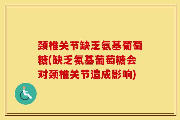 颈椎关节缺乏氨基葡萄糖(缺乏氨基葡萄糖会对颈椎关节造成影响)