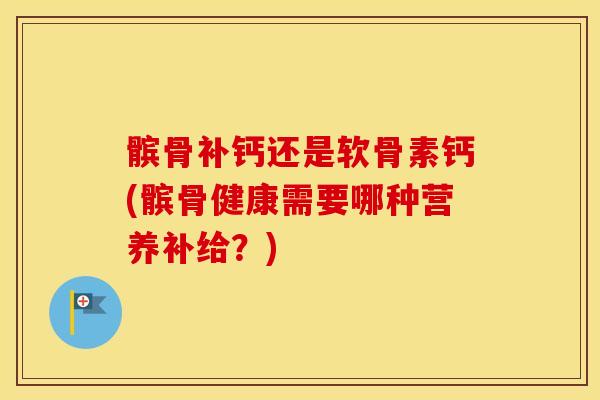 髌骨补钙还是软骨素钙(髌骨健康需要哪种营养补给？)