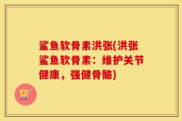 鲨鱼软骨素洪张(洪张鲨鱼软骨素：维护关节健康，强健骨骼)