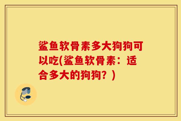 鲨鱼软骨素多大狗狗可以吃(鲨鱼软骨素:适合多大的狗狗?) 鲨鱼软骨素多大狗狗可以吃(鲨鱼软骨素:适合多大的狗狗?)