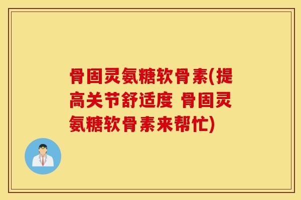 骨固灵氨糖软骨素(提高关节舒适度 骨固灵氨糖软骨素来帮忙)