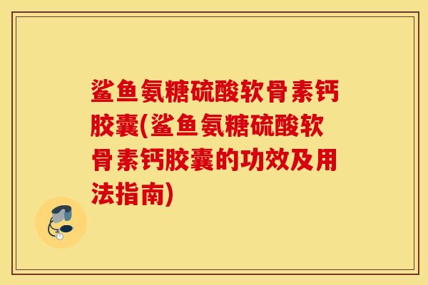 鲨鱼氨糖硫酸软骨素钙胶囊(鲨鱼氨糖硫酸软骨素钙胶囊的功效及用法指南)