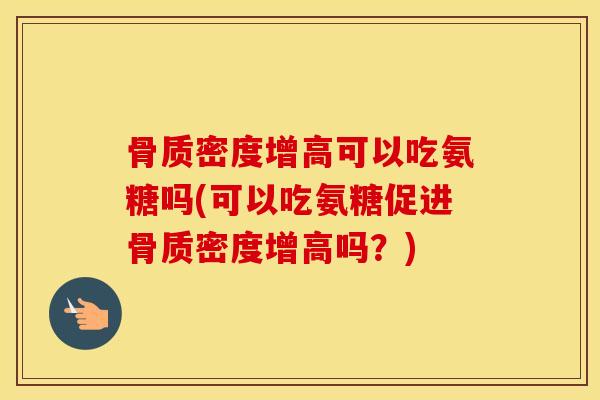 骨质密度增高可以吃氨糖吗(可以吃氨糖促进骨质密度增高吗?) 骨质密度增高可以吃氨糖吗(可以吃氨糖促进骨质密度增高吗?)