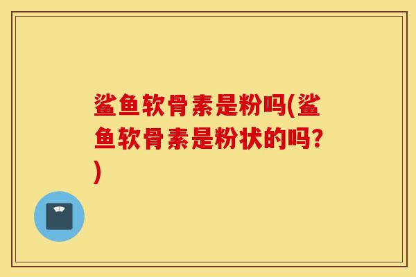 鲨鱼软骨素是粉吗(鲨鱼软骨素是粉状的吗?) 鲨鱼软骨素是粉吗(鲨鱼软骨素是粉状的吗?)