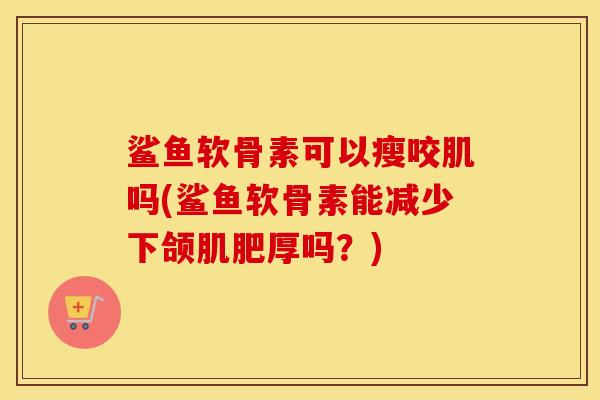 鲨鱼软骨素可以瘦咬肌吗(鲨鱼软骨素能减少下颌肌肥厚吗？)