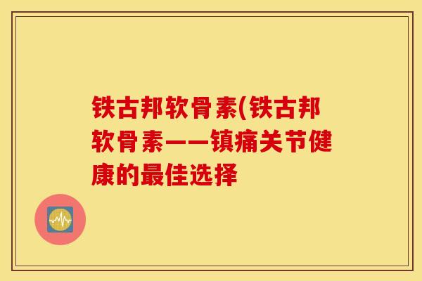 铁古邦软骨素(铁古邦软骨素——关节健康的佳选择