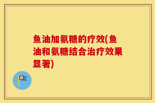 鱼油加氨糖的疗效(鱼油和氨糖结合效果显著)