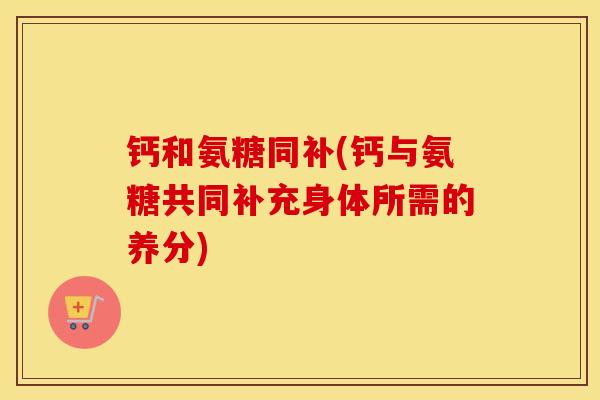 钙和氨糖同补(钙与氨糖共同补充身体所需的养分)