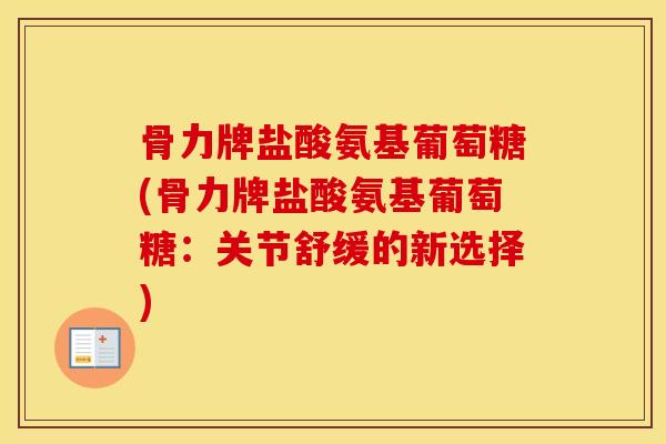 骨力牌盐酸氨基葡萄糖(骨力牌盐酸氨基葡萄糖:关节舒缓的新选择) 骨力牌盐酸氨基葡萄糖(骨力牌盐酸氨基葡萄糖:关节舒缓的新选择)