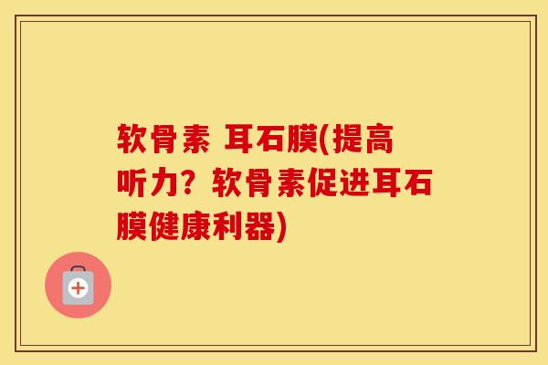 软骨素 耳石膜(提高听力?软骨素促进耳石膜健康利器) 软骨素 耳石膜(提高听力?软骨素促进耳石膜健康利器)