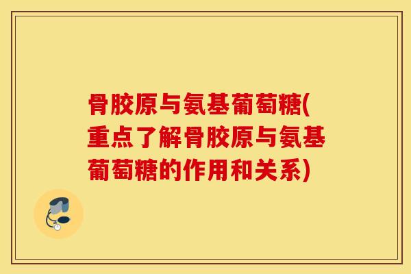 骨胶原与氨基葡萄糖(重点了解骨胶原与氨基葡萄糖的作用和关系) 骨胶原与氨基葡萄糖(重点了解骨胶原与氨基葡萄糖的作用和关系)