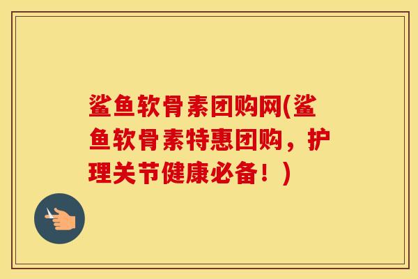 鲨鱼软骨素团购网(鲨鱼软骨素特惠团购,护理关节健康必备!) 鲨鱼软骨素团购网(鲨鱼软骨素特惠团购,护理关节健康必备!)