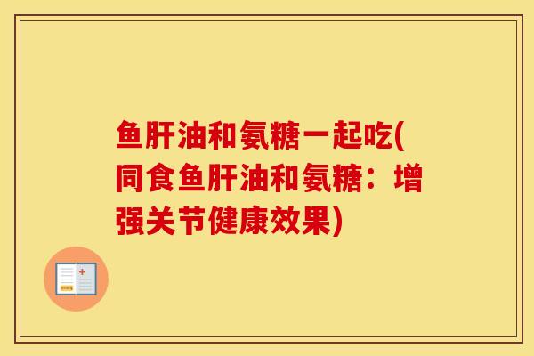 鱼油和氨糖一起吃(同食鱼油和氨糖:增强关节健康效果) 鱼油和氨糖一起吃(同食鱼油和氨糖:增强关节健康效果)