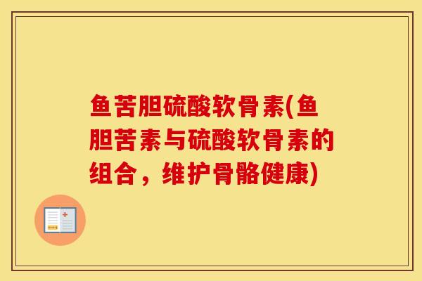 鱼苦胆硫酸软骨素(鱼胆苦素与硫酸软骨素的组合,维护骨骼健康) 鱼苦胆硫酸软骨素(鱼胆苦素与硫酸软骨素的组合,维护骨骼健康)