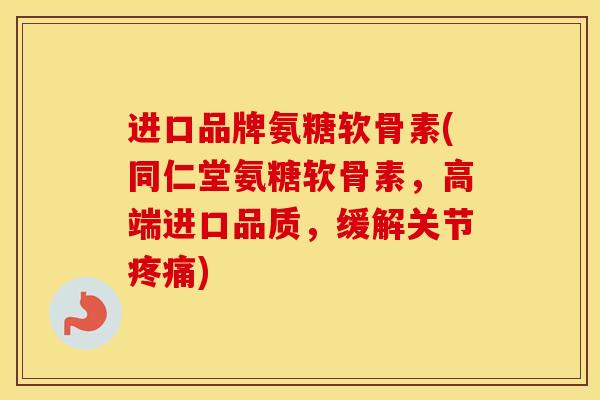 进口品牌氨糖软骨素(同仁堂氨糖软骨素，高端进口品质，缓解关节)