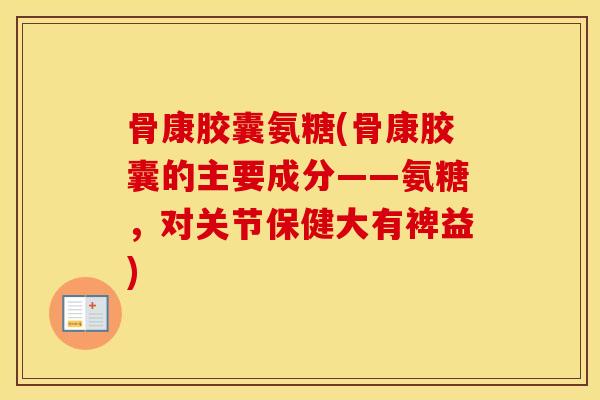 骨康胶囊氨糖(骨康胶囊的主要成分——氨糖,对关节保健大有裨益) 骨康胶囊氨糖(骨康胶囊的主要成分——氨糖,对关节保健大有裨益)
