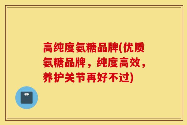 高纯度氨糖品牌(优质氨糖品牌,纯度高效,养护关节再好不过) 高纯度氨糖品牌(优质氨糖品牌,纯度高效,养护关节再好不过)