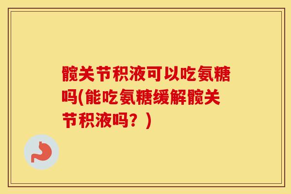 髋关节积液可以吃氨糖吗(能吃氨糖缓解髋关节积液吗?) 髋关节积液可以吃氨糖吗(能吃氨糖缓解髋关节积液吗?)