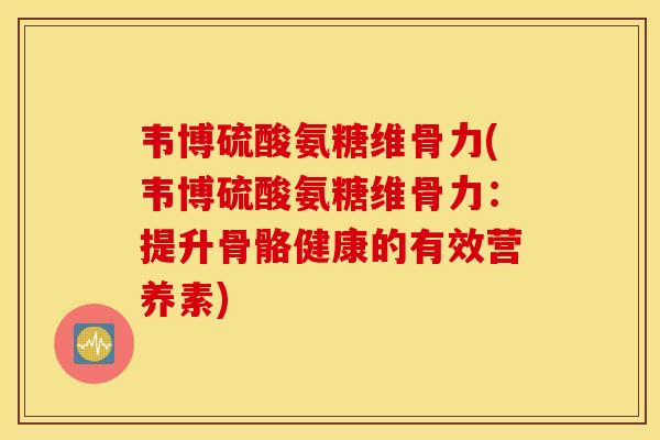 韦博硫酸氨糖维骨力(韦博硫酸氨糖维骨力：提升骨骼健康的有效营养素)