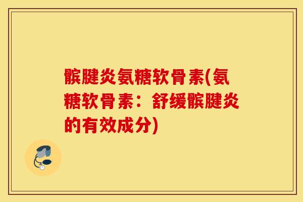 髌腱炎氨糖软骨素(氨糖软骨素:舒缓髌腱炎的有效成分) 髌腱炎氨糖软骨素(氨糖软骨素:舒缓髌腱炎的有效成分)