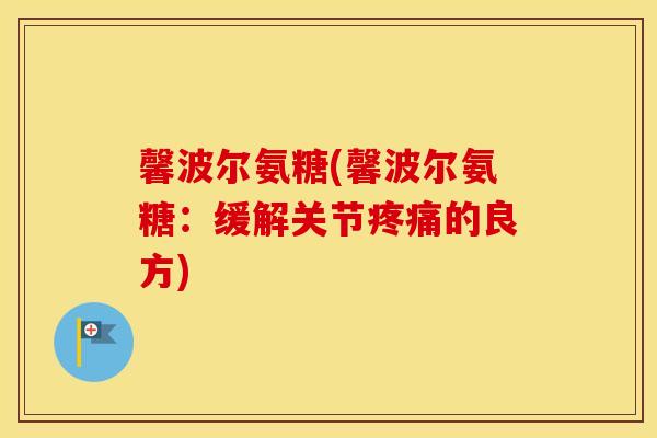 馨波尔氨糖(馨波尔氨糖:缓解关节的良方) 馨波尔氨糖(馨波尔氨糖:缓解关节的良方)
