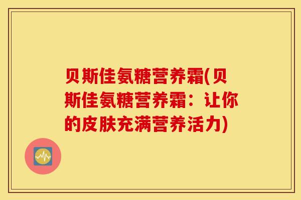 贝斯佳氨糖营养霜(贝斯佳氨糖营养霜:让你的充满营养活力) 贝斯佳氨糖营养霜(贝斯佳氨糖营养霜:让你的充满营养活力)