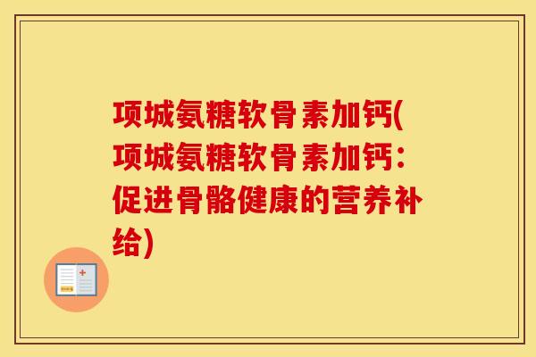 项城氨糖软骨素加钙(项城氨糖软骨素加钙:促进骨骼健康的营养补给) 项城氨糖软骨素加钙(项城氨糖软骨素加钙:促进骨骼健康的营养补给)