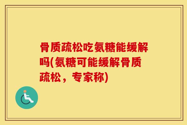 吃氨糖能缓解吗(氨糖可能缓解，专家称)