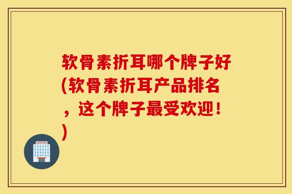 软骨素折耳哪个牌子好(软骨素折耳产品排名,这个牌子受欢迎!) 软骨素折耳哪个牌子好(软骨素折耳产品排名,这个牌子受欢迎!)