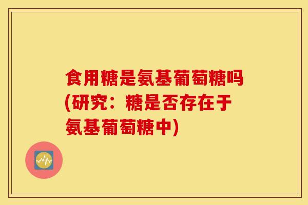 食用糖是氨基葡萄糖吗(研究:糖是否存在于氨基葡萄糖中) 食用糖是氨基葡萄糖吗(研究:糖是否存在于氨基葡萄糖中)