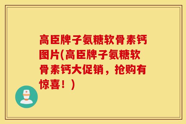 高臣牌子氨糖软骨素钙图片(高臣牌子氨糖软骨素钙大促销,抢购有惊喜!) 高臣牌子氨糖软骨素钙图片(高臣牌子氨糖软骨素钙大促销,抢购有惊喜!)