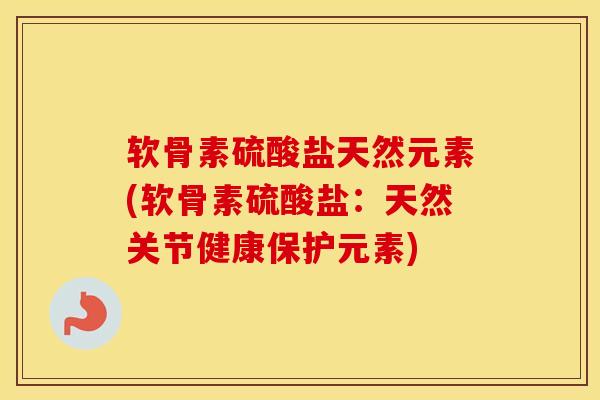软骨素硫酸盐天然元素(软骨素硫酸盐：天然关节健康保护元素)