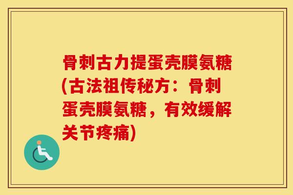 古力提蛋壳膜氨糖(古法祖传秘方:蛋壳膜氨糖,有效缓解关节) 古力提蛋壳膜氨糖(古法祖传秘方:蛋壳膜氨糖,有效缓解关节)