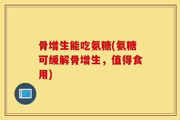 骨增生能吃氨糖(氨糖可缓解骨增生,值得食用) 骨增生能吃氨糖(氨糖可缓解骨增生,值得食用)