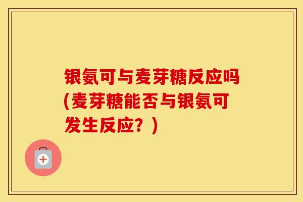银氨可与麦芽糖反应吗(麦芽糖能否与银氨可发生反应?) 银氨可与麦芽糖反应吗(麦芽糖能否与银氨可发生反应?)