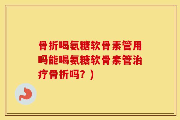 喝氨糖软骨素管用吗能喝氨糖软骨素管吗？)