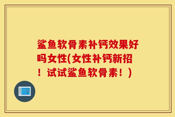 鲨鱼软骨素补钙效果好吗女性(女性补钙新招！试试鲨鱼软骨素！)
