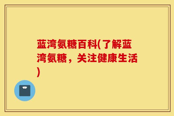 蓝湾氨糖百科(了解蓝湾氨糖,关注健康生活) 蓝湾氨糖百科(了解蓝湾氨糖,关注健康生活)