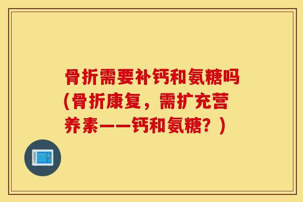 需要补钙和氨糖吗(康复,需扩充营养素——钙和氨糖?) 需要补钙和氨糖吗(康复,需扩充营养素——钙和氨糖?)