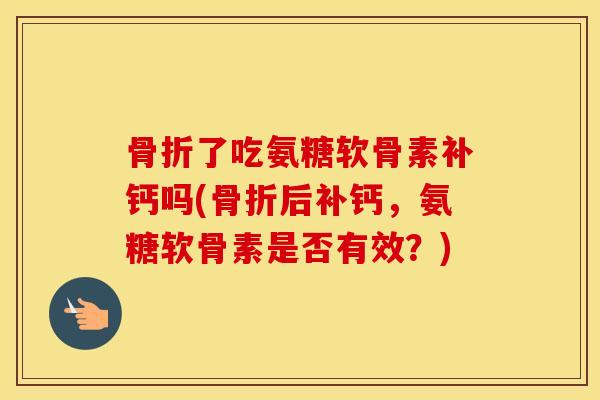 了吃氨糖软骨素补钙吗(后补钙，氨糖软骨素是否有效？)