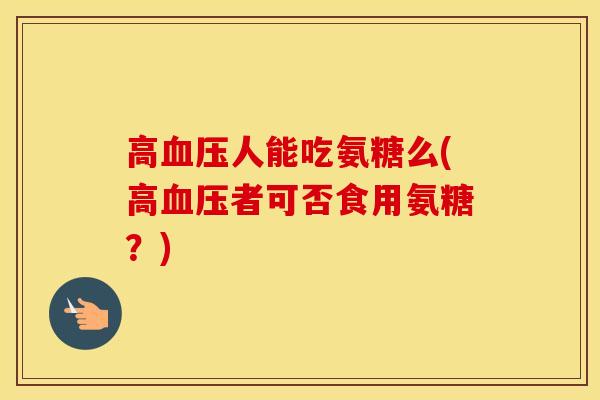 高人能吃氨糖么(高者可否食用氨糖?) 高人能吃氨糖么(高者可否食用氨糖?)