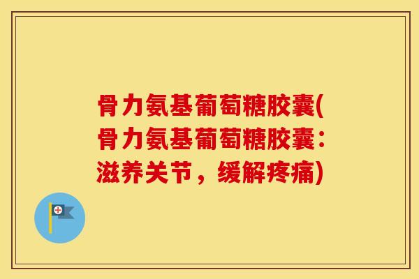 骨力氨基葡萄糖胶囊(骨力氨基葡萄糖胶囊:滋养关节,缓解) 骨力氨基葡萄糖胶囊(骨力氨基葡萄糖胶囊:滋养关节,缓解)