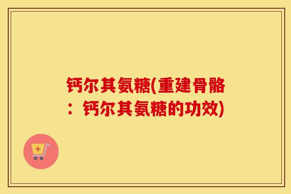 钙尔其氨糖(重建骨骼：钙尔其氨糖的功效)